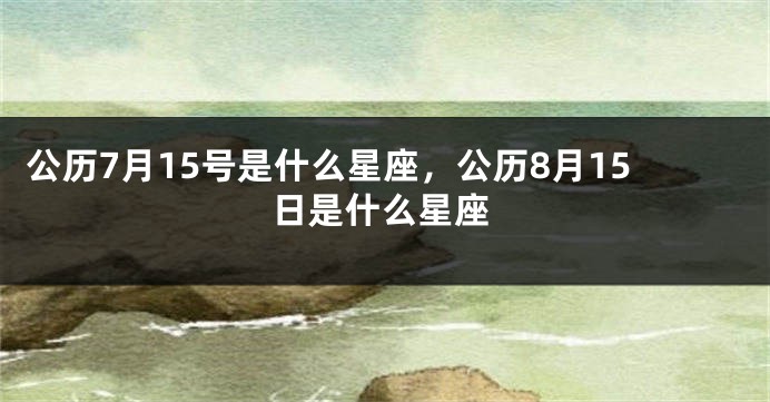 公历7月15号是什么星座，公历8月15日是什么星座