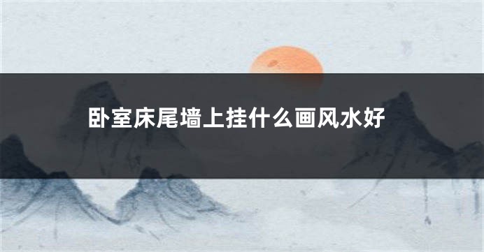 卧室床尾墙上挂什么画风水好