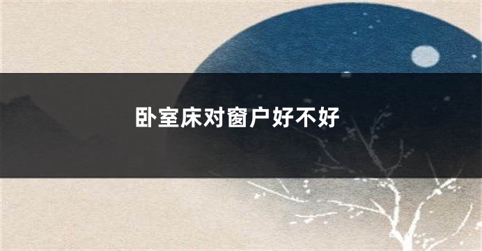 卧室床对窗户好不好