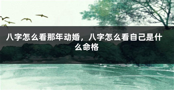 八字怎么看那年动婚，八字怎么看自己是什么命格