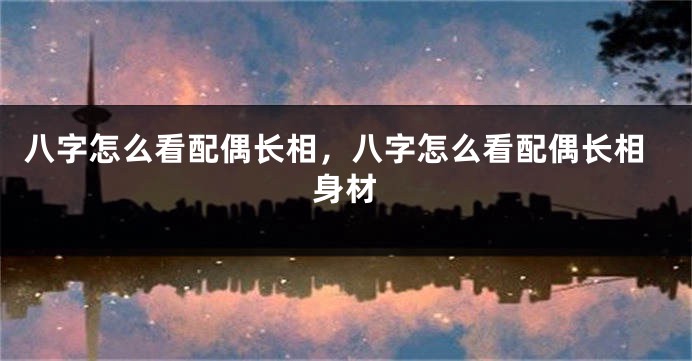 八字怎么看配偶长相，八字怎么看配偶长相身材