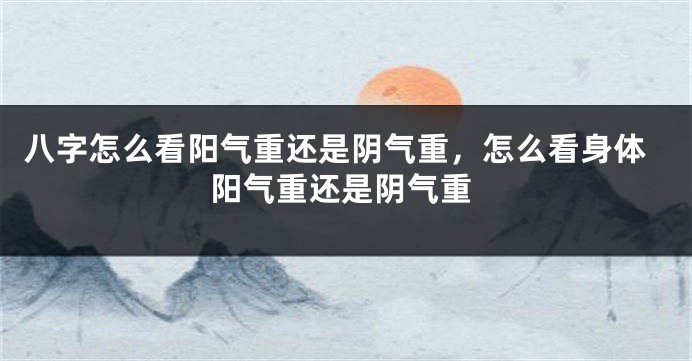 八字怎么看阳气重还是阴气重，怎么看身体阳气重还是阴气重