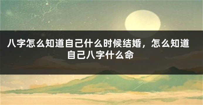 八字怎么知道自己什么时候结婚，怎么知道自己八字什么命