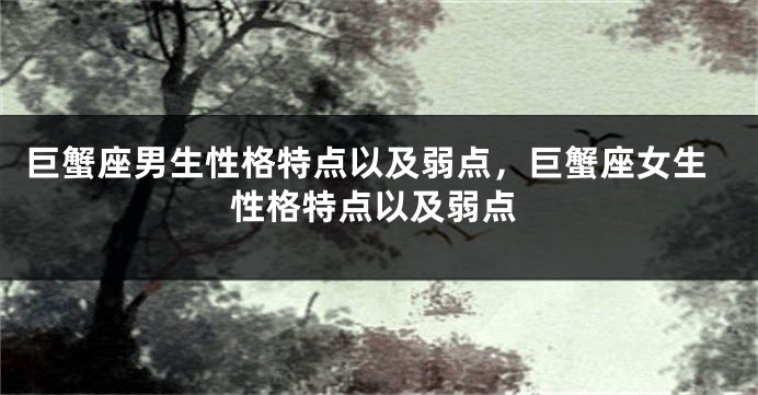 巨蟹座男生性格特点以及弱点，巨蟹座女生性格特点以及弱点
