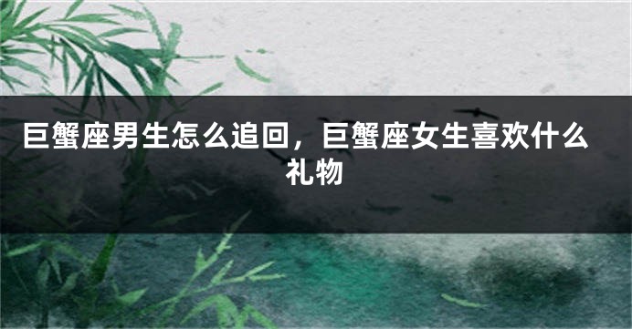 巨蟹座男生怎么追回，巨蟹座女生喜欢什么礼物