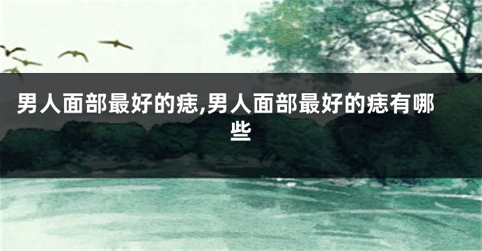 男人面部最好的痣,男人面部最好的痣有哪些