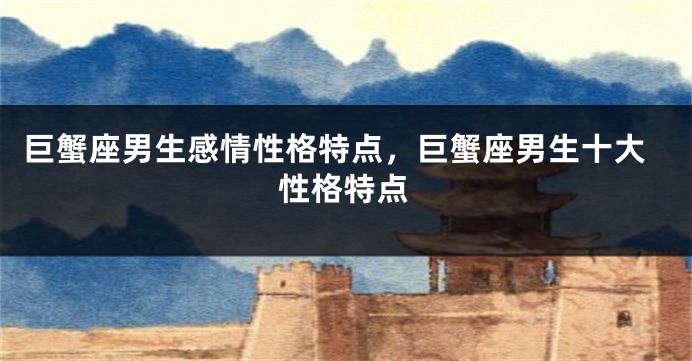 巨蟹座男生感情性格特点，巨蟹座男生十大性格特点