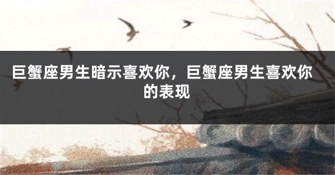 巨蟹座男生暗示喜欢你，巨蟹座男生喜欢你的表现