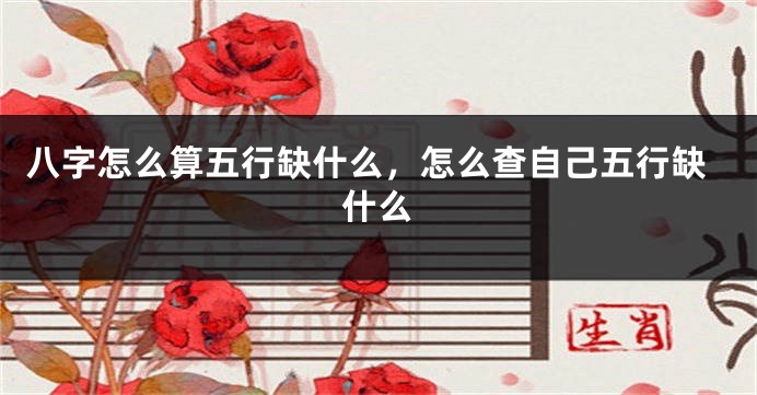 八字怎么算五行缺什么，怎么查自己五行缺什么