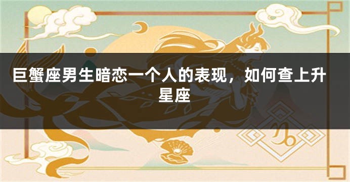 巨蟹座男生暗恋一个人的表现，如何查上升星座