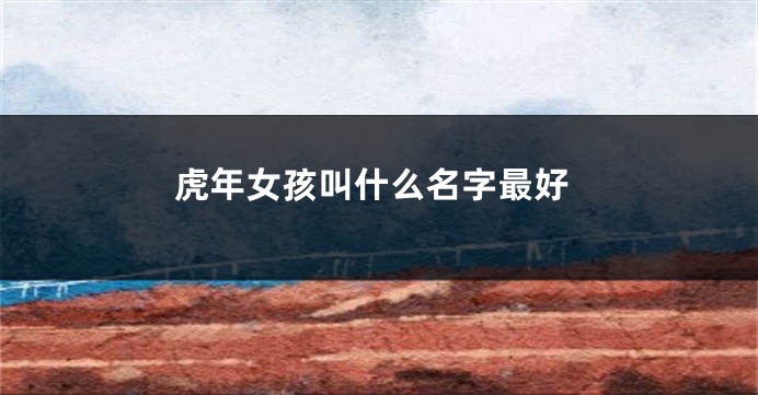 虎年女孩叫什么名字最好