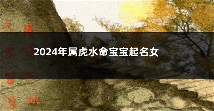 2024年属虎水命宝宝起名女