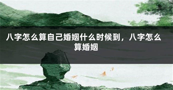 八字怎么算自己婚姻什么时候到，八字怎么算婚姻