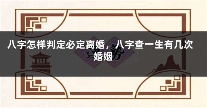 八字怎样判定必定离婚，八字查一生有几次婚姻