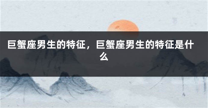 巨蟹座男生的特征，巨蟹座男生的特征是什么