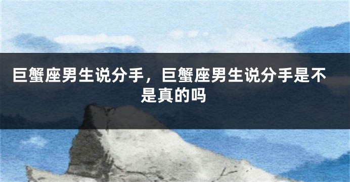 巨蟹座男生说分手，巨蟹座男生说分手是不是真的吗