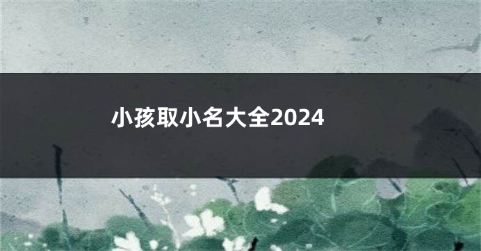 小孩取小名大全2024