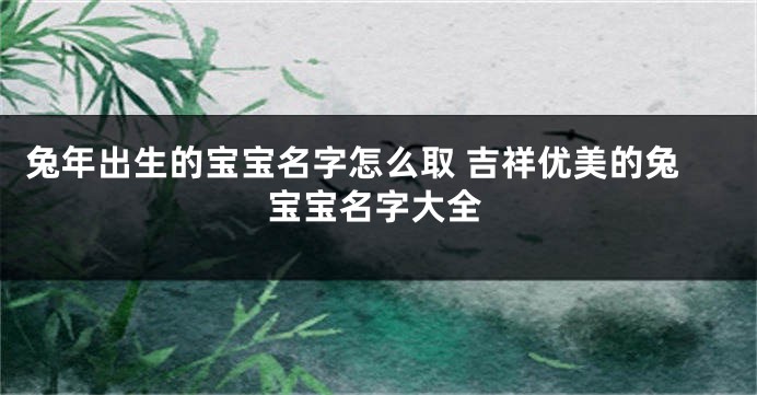 兔年出生的宝宝名字怎么取 吉祥优美的兔宝宝名字大全