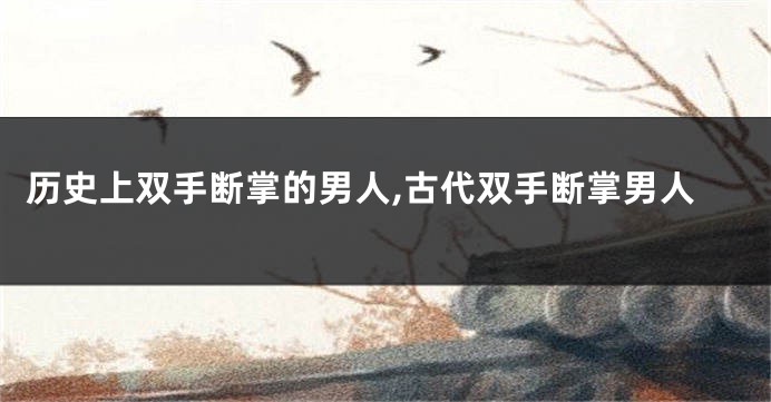 历史上双手断掌的男人,古代双手断掌男人