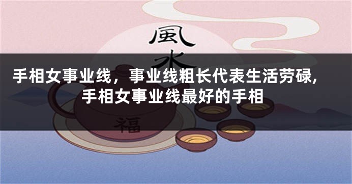 手相女事业线，事业线粗长代表生活劳碌,手相女事业线最好的手相