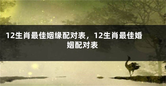 12生肖最佳姻缘配对表，12生肖最佳婚姻配对表