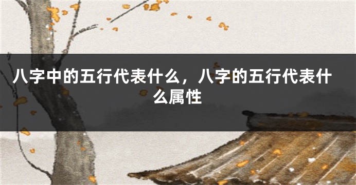 八字中的五行代表什么，八字的五行代表什么属性