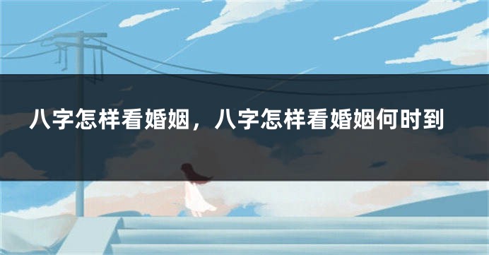 八字怎样看婚姻，八字怎样看婚姻何时到