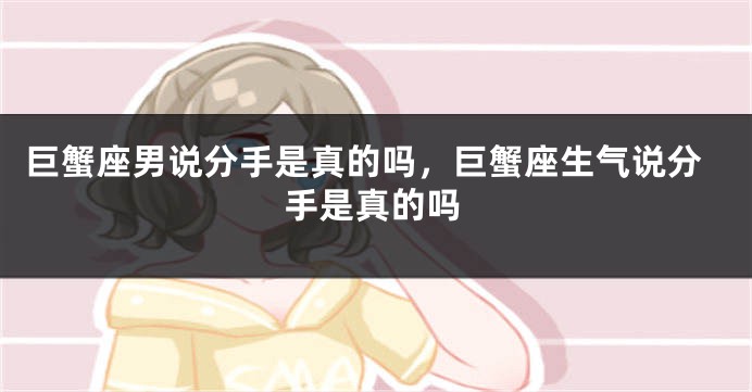 巨蟹座男说分手是真的吗，巨蟹座生气说分手是真的吗