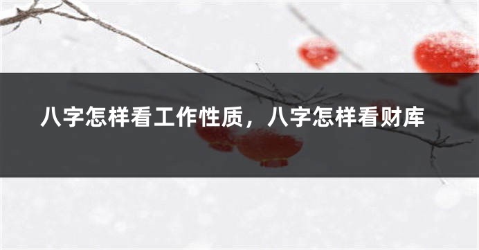 八字怎样看工作性质，八字怎样看财库