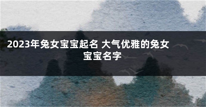 2023年兔女宝宝起名 大气优雅的兔女宝宝名字