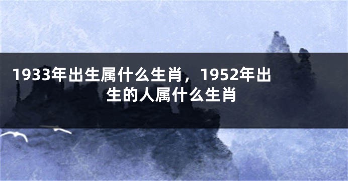 1933年出生属什么生肖，1952年出生的人属什么生肖