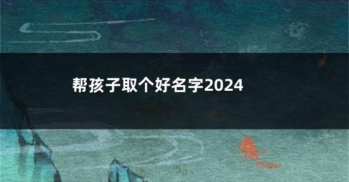 帮孩子取个好名字2024