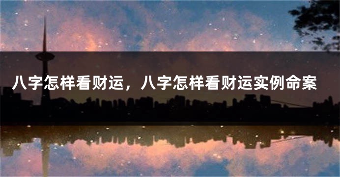 八字怎样看财运，八字怎样看财运实例命案