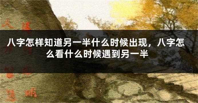 八字怎样知道另一半什么时候出现，八字怎么看什么时候遇到另一半