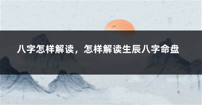 八字怎样解读，怎样解读生辰八字命盘