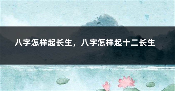 八字怎样起长生，八字怎样起十二长生