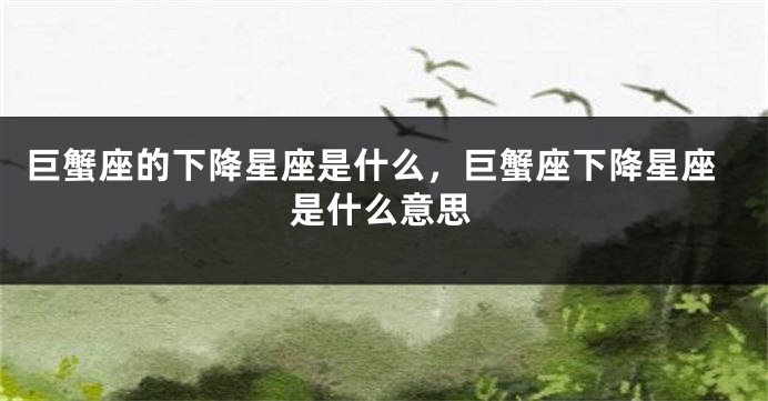 巨蟹座的下降星座是什么，巨蟹座下降星座是什么意思