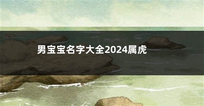 男宝宝名字大全2024属虎