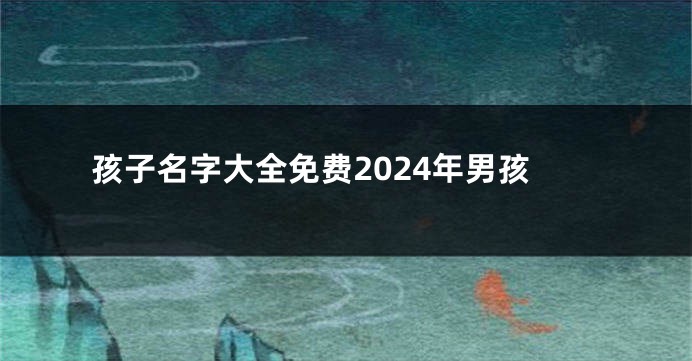 孩子名字大全免费2024年男孩