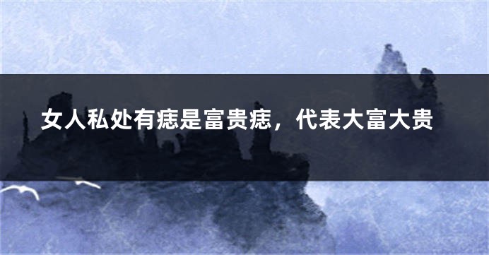 女人私处有痣是富贵痣，代表大富大贵