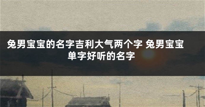 兔男宝宝的名字吉利大气两个字 兔男宝宝单字好听的名字