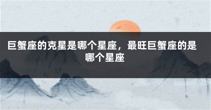 巨蟹座的克星是哪个星座，最旺巨蟹座的是哪个星座