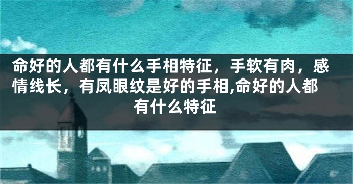 命好的人都有什么手相特征，手软有肉，感情线长，有凤眼纹是好的手相,命好的人都有什么特征