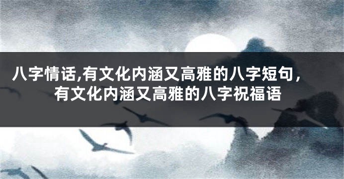 八字情话,有文化内涵又高雅的八字短句，有文化内涵又高雅的八字祝福语