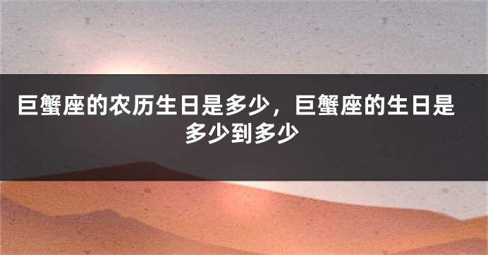 巨蟹座的农历生日是多少，巨蟹座的生日是多少到多少