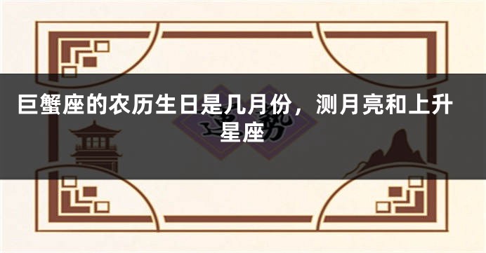 巨蟹座的农历生日是几月份，测月亮和上升星座