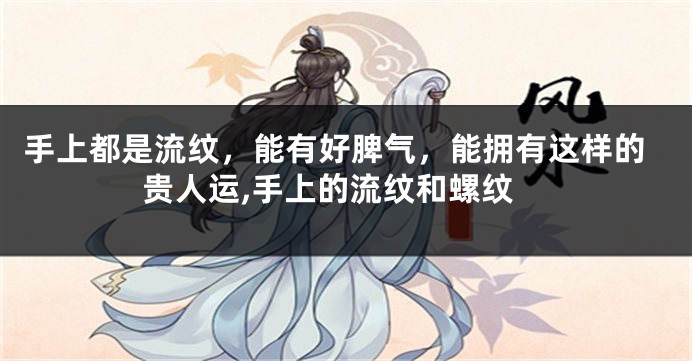 手上都是流纹，能有好脾气，能拥有这样的贵人运,手上的流纹和螺纹