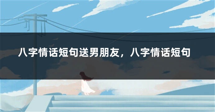 八字情话短句送男朋友，八字情话短句
