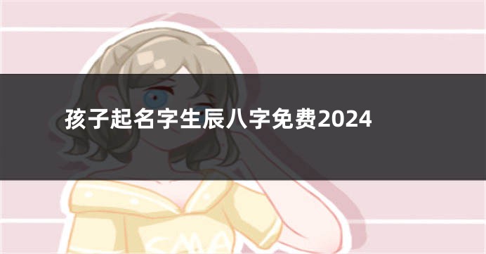 孩子起名字生辰八字免费2024