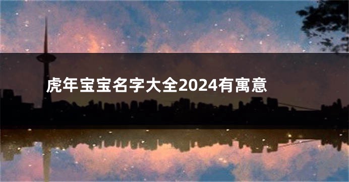 虎年宝宝名字大全2024有寓意